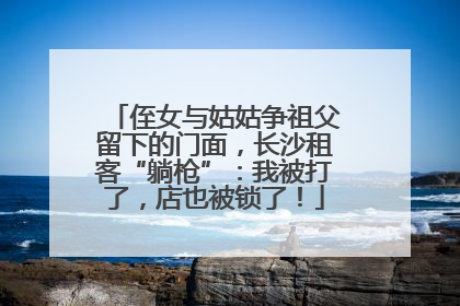 侄女与姑姑争祖父留下的门面，长沙租客“躺枪”：我被打了，店也被锁了！