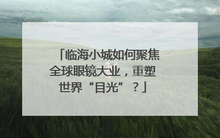 临海小城如何聚焦全球眼镜大业，重塑世界“目光”？