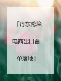 丹东跨境电商出口首单落地