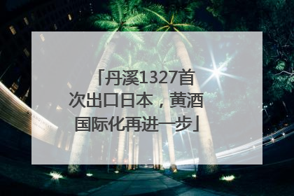 丹溪1327首次出口日本，黄酒国际化再进一步