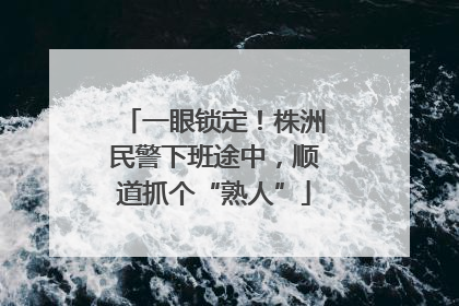 一眼锁定！株洲民警下班途中，顺道抓个“熟人”