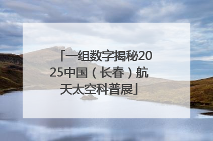一组数字揭秘2025中国（长春）航天太空科普展