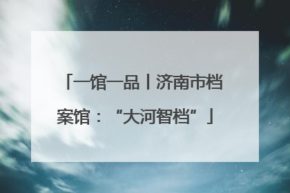 一馆一品丨济南市档案馆：“大河智档”
