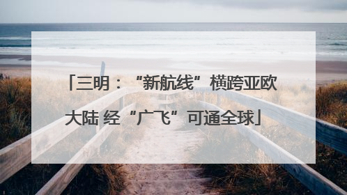 三明：“新航线”横跨亚欧大陆 经“广飞”可通全球