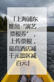 上海浦东推出“演艺票根券”，上传票根，最高酒店减千元景区减百元