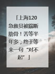 上海120急救员被踹断肋骨！苦等半年多，终于等来一句“对不起”