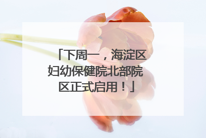 下周一，海淀区妇幼保健院北部院区正式启用！