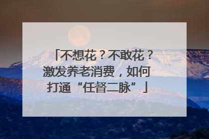 不想花？不敢花？激发养老消费，如何打通“任督二脉”