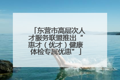 东营市高层次人才服务联盟推出“惠才（优才）健康体检专属优惠”