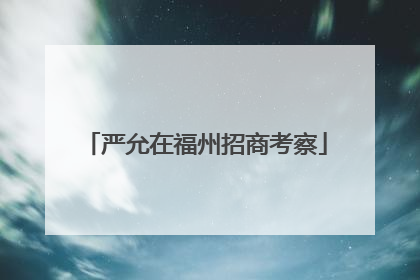 严允在福州招商考察