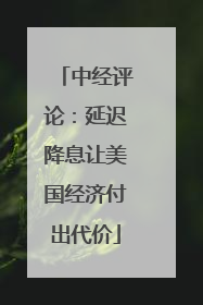 中经评论：延迟降息让美国经济付出代价