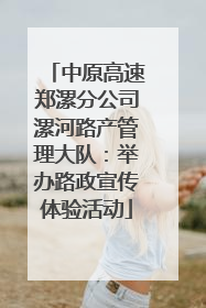 中原高速郑漯分公司漯河路产管理大队：举办路政宣传体验活动