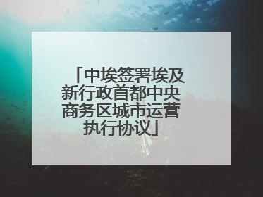 中埃签署埃及新行政首都中央商务区城市运营执行协议