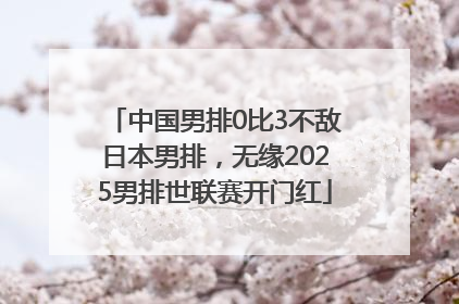 中国男排0比3不敌日本男排，无缘2025男排世联赛开门红