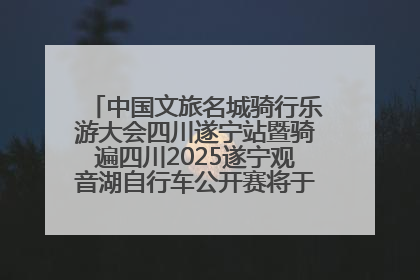 中国文旅名城骑行乐游大会四川遂宁站暨骑遍四川2025遂宁观音湖自行车公开赛将于6月22日开赛
