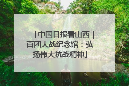 中国日报看山西｜百团大战纪念馆：弘扬伟大抗战精神