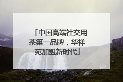 中国高端社交用茶第一品牌，华祥苑加盟新时代