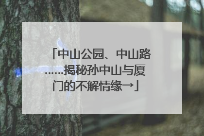 中山公园、中山路……揭秘孙中山与厦门的不解情缘→