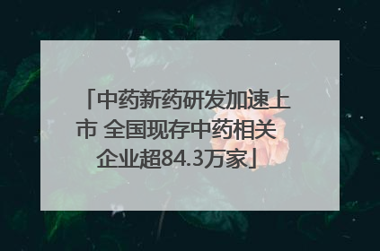 中药新药研发加速上市 全国现存中药相关企业超84.3万家