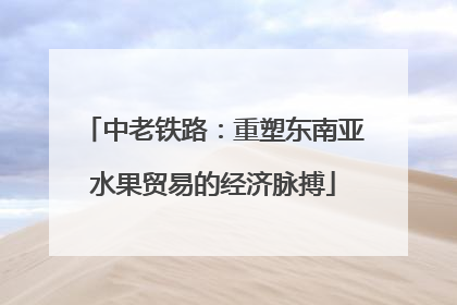 中老铁路：重塑东南亚水果贸易的经济脉搏