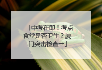 中考在即！考点食堂是否卫生？厦门突击检查→