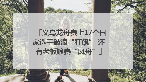 义乌龙舟赛上17个国家选手破浪“狂飙” 还有老板娘赛“凤舟”