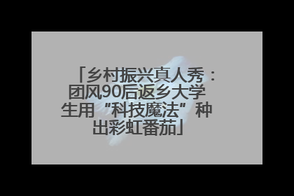 乡村振兴真人秀：团风90后返乡大学生用“科技魔法”种出彩虹番茄