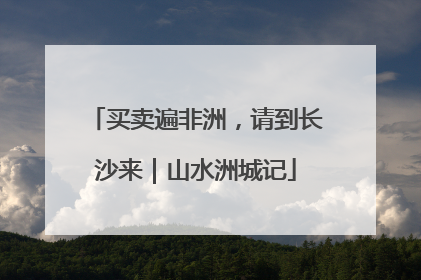 买卖遍非洲，请到长沙来｜山水洲城记