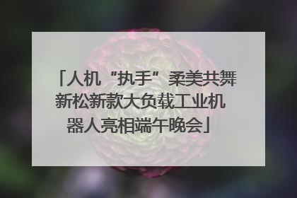 人机“执手”柔美共舞 新松新款大负载工业机器人亮相端午晚会