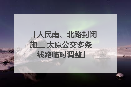 人民南、北路封闭施工 太原公交多条线路临时调整