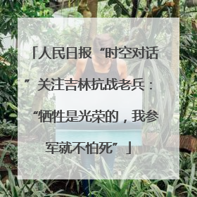 人民日报“时空对话”关注吉林抗战老兵：“牺牲是光荣的，我参军就不怕死”