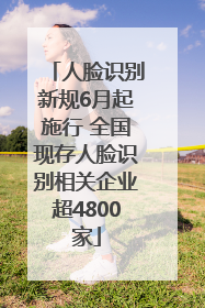 人脸识别新规6月起施行 全国现存人脸识别相关企业超4800家