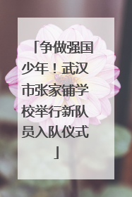 争做强国少年！武汉市张家铺学校举行新队员入队仪式