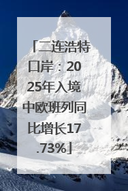 二连浩特口岸：2025年入境中欧班列同比增长17.73%