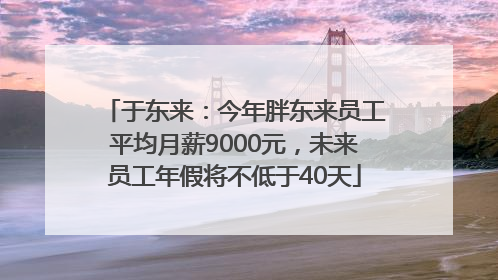 于东来：今年胖东来员工平均月薪9000元，未来员工年假将不低于40天