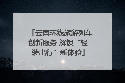 云南环线旅游列车创新服务 解锁“轻装出行”新体验