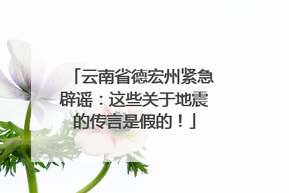 云南省德宏州紧急辟谣：这些关于地震的传言是假的！
