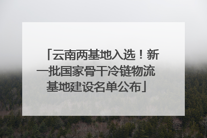 云南两基地入选！新一批国家骨干冷链物流基地建设名单公布