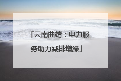 云南曲靖：电力服务助力减排增绿