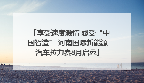 享受速度激情 感受“中国智造” 河南国际新能源汽车拉力赛8月启幕