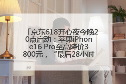 京东618开心夜今晚20点启动：苹果iPhone16 Pro至高降价3800元，“最后28小时”推出十二大补贴