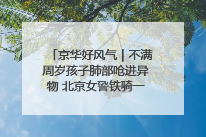 京华好风气｜不满周岁孩子肺部呛进异物 北京女警铁骑一路警灯护送