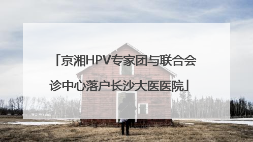 京湘HPV专家团与联合会诊中心落户长沙大医医院