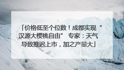 价格低至个位数！成都实现“汉源大樱桃自由” 专家：天气导致推迟上市，加之产量大