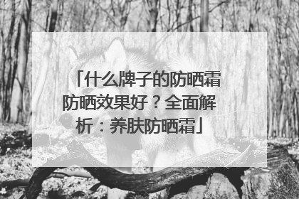 什么牌子的防晒霜防晒效果好？全面解析：养肤防晒霜