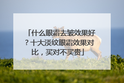 什么眼霜去皱效果好？十大淡纹眼霜效果对比，买对不买贵