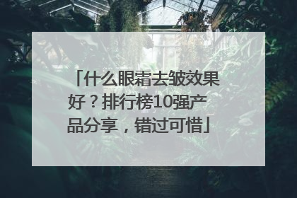 什么眼霜去皱效果好？排行榜10强产品分享，错过可惜