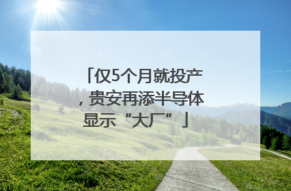 仅5个月就投产，贵安再添半导体显示“大厂”