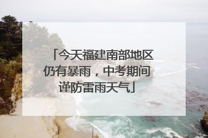 今天福建南部地区仍有暴雨，中考期间谨防雷雨天气