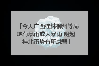 今天广西桂林柳州等局地有暴雨或大暴雨 明起桂北雨势有所减弱